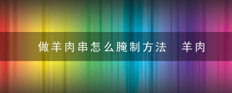 做羊肉串怎么腌制方法 羊肉串的腌制方法说明